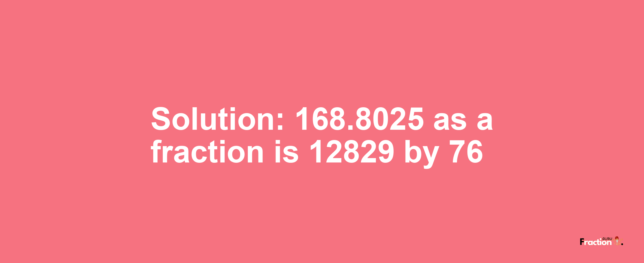 Solution:168.8025 as a fraction is 12829/76